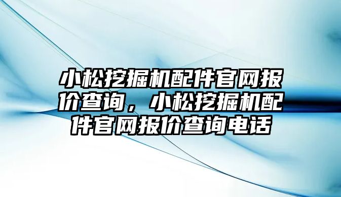 小松挖掘機配件官網(wǎng)報價查詢，小松挖掘機配件官網(wǎng)報價查詢電話
