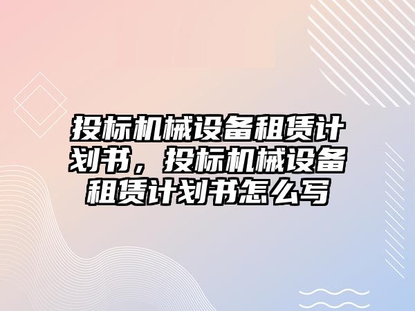 投標(biāo)機(jī)械設(shè)備租賃計(jì)劃書，投標(biāo)機(jī)械設(shè)備租賃計(jì)劃書怎么寫