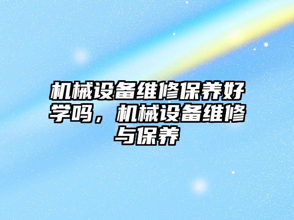 機械設(shè)備維修保養(yǎng)好學嗎，機械設(shè)備維修與保養(yǎng)