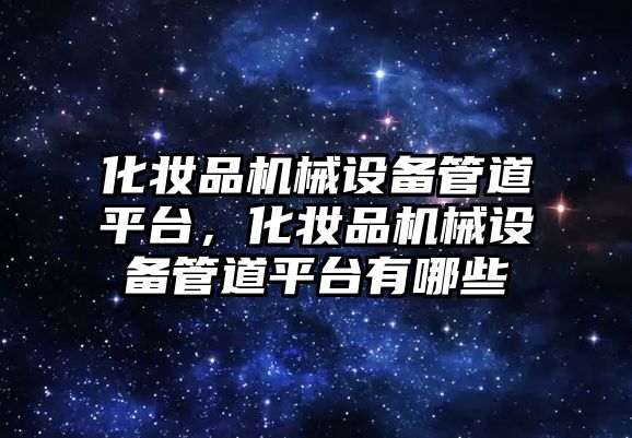 化妝品機械設(shè)備管道平臺，化妝品機械設(shè)備管道平臺有哪些