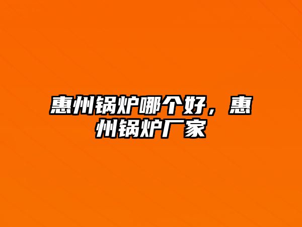 惠州鍋爐哪個(gè)好，惠州鍋爐廠家