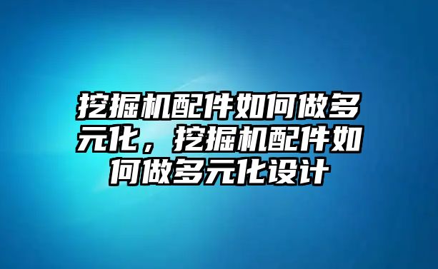 挖掘機配件如何做多元化，挖掘機配件如何做多元化設計