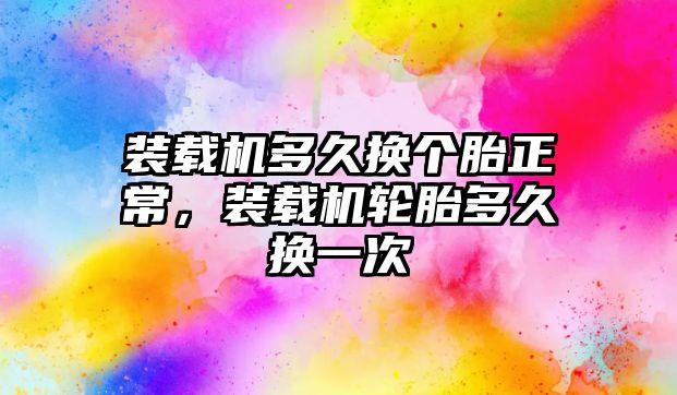 裝載機多久換個胎正常，裝載機輪胎多久換一次