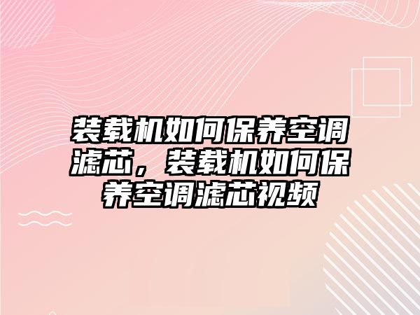 裝載機如何保養(yǎng)空調濾芯，裝載機如何保養(yǎng)空調濾芯視頻