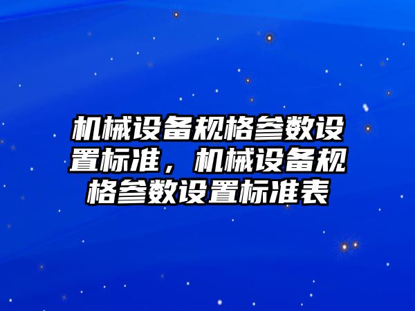 機(jī)械設(shè)備規(guī)格參數(shù)設(shè)置標(biāo)準(zhǔn)，機(jī)械設(shè)備規(guī)格參數(shù)設(shè)置標(biāo)準(zhǔn)表