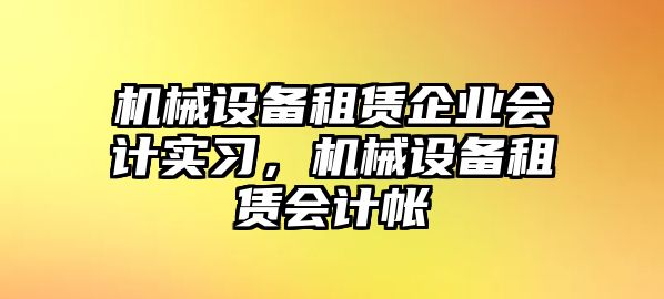 機(jī)械設(shè)備租賃企業(yè)會(huì)計(jì)實(shí)習(xí)，機(jī)械設(shè)備租賃會(huì)計(jì)帳