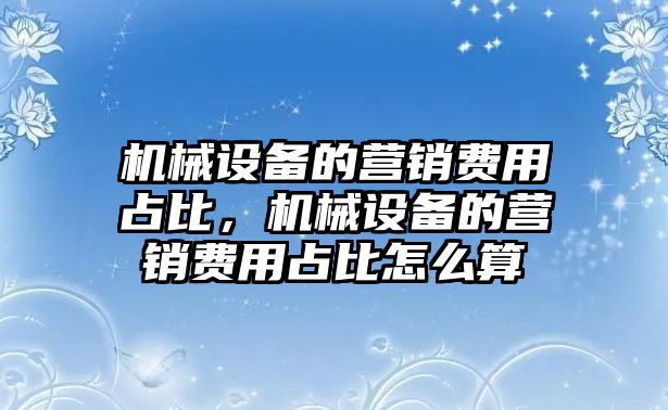 機械設備的營銷費用占比，機械設備的營銷費用占比怎么算