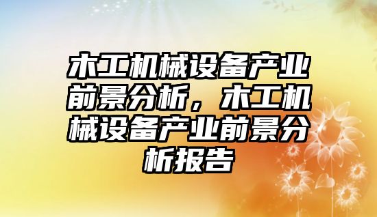 木工機(jī)械設(shè)備產(chǎn)業(yè)前景分析，木工機(jī)械設(shè)備產(chǎn)業(yè)前景分析報(bào)告