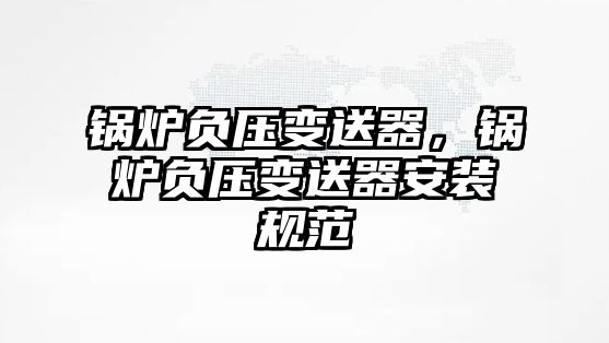 鍋爐負壓變送器，鍋爐負壓變送器安裝規(guī)范