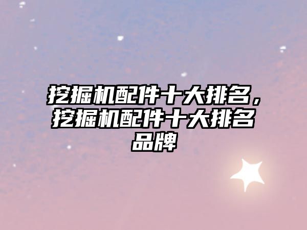 挖掘機(jī)配件十大排名，挖掘機(jī)配件十大排名品牌