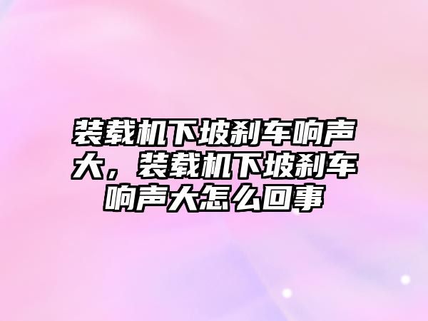 裝載機(jī)下坡剎車響聲大，裝載機(jī)下坡剎車響聲大怎么回事