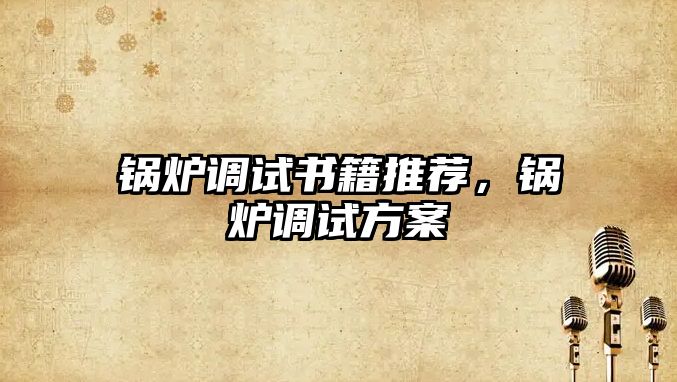鍋爐調(diào)試書籍推薦，鍋爐調(diào)試方案