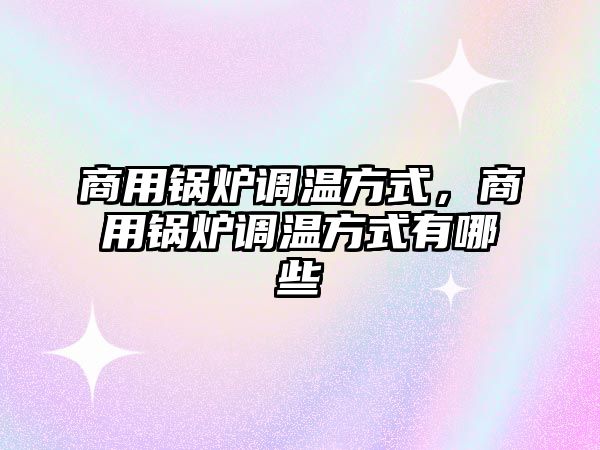 商用鍋爐調(diào)溫方式，商用鍋爐調(diào)溫方式有哪些