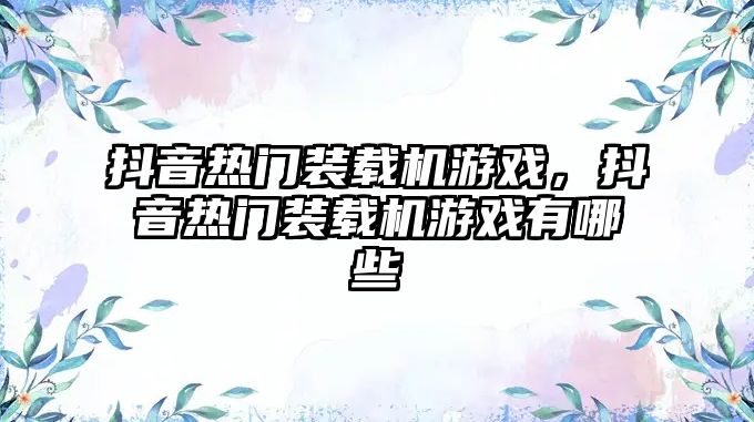 抖音熱門(mén)裝載機(jī)游戲，抖音熱門(mén)裝載機(jī)游戲有哪些