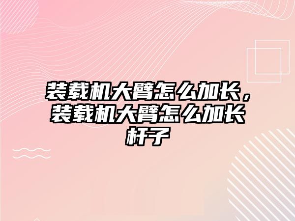 裝載機大臂怎么加長，裝載機大臂怎么加長桿子