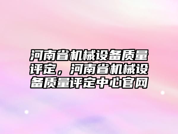 河南省機械設(shè)備質(zhì)量評定，河南省機械設(shè)備質(zhì)量評定中心官網(wǎng)