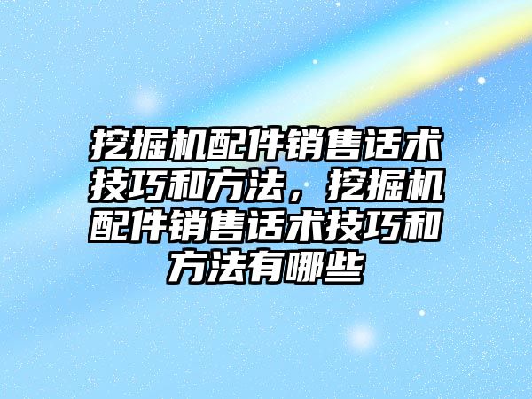 挖掘機配件銷售話術(shù)技巧和方法，挖掘機配件銷售話術(shù)技巧和方法有哪些