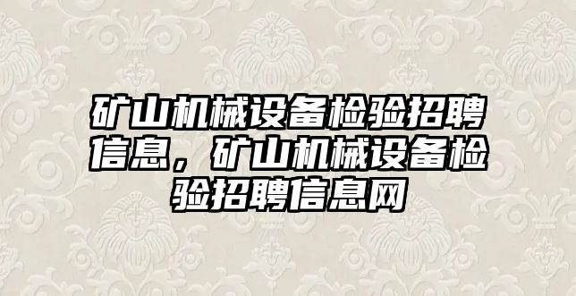 礦山機(jī)械設(shè)備檢驗(yàn)招聘信息，礦山機(jī)械設(shè)備檢驗(yàn)招聘信息網(wǎng)