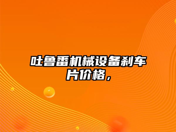 吐魯番機(jī)械設(shè)備剎車片價(jià)格，