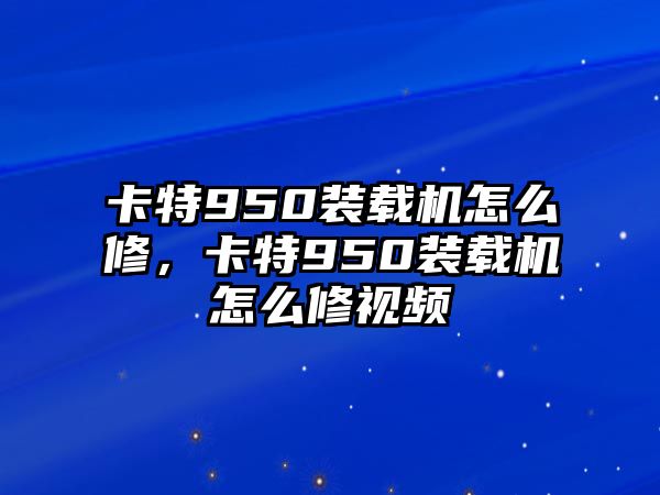 卡特950裝載機(jī)怎么修，卡特950裝載機(jī)怎么修視頻