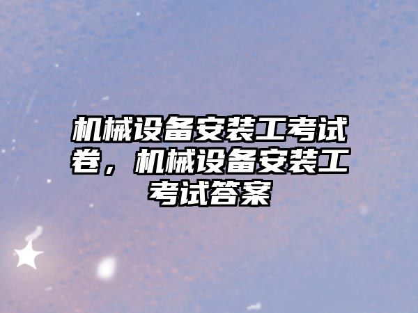 機(jī)械設(shè)備安裝工考試卷，機(jī)械設(shè)備安裝工考試答案