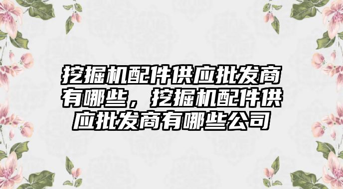 挖掘機(jī)配件供應(yīng)批發(fā)商有哪些，挖掘機(jī)配件供應(yīng)批發(fā)商有哪些公司