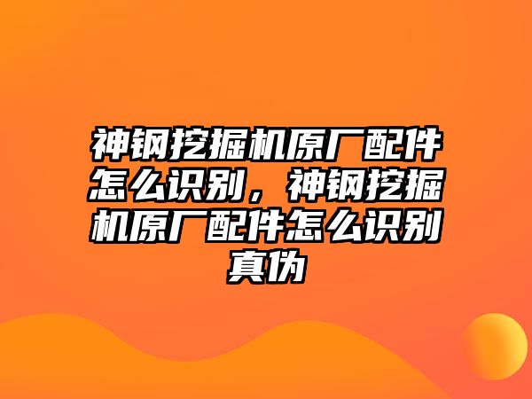 神鋼挖掘機(jī)原廠配件怎么識別，神鋼挖掘機(jī)原廠配件怎么識別真?zhèn)? class=