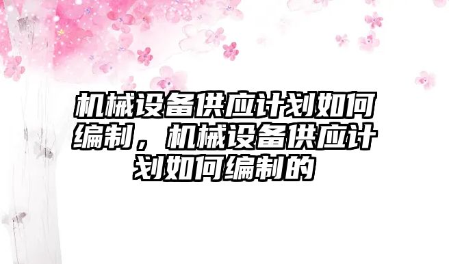 機(jī)械設(shè)備供應(yīng)計(jì)劃如何編制，機(jī)械設(shè)備供應(yīng)計(jì)劃如何編制的