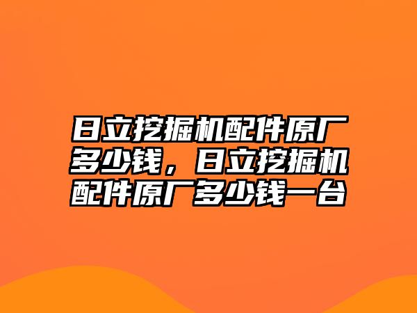 日立挖掘機配件原廠多少錢，日立挖掘機配件原廠多少錢一臺
