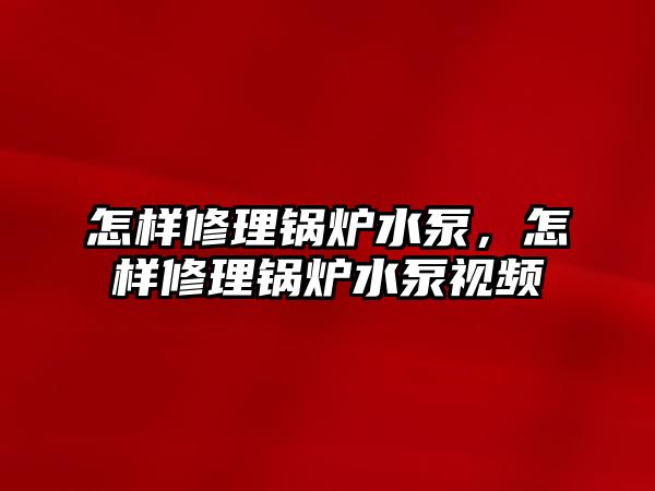 怎樣修理鍋爐水泵，怎樣修理鍋爐水泵視頻