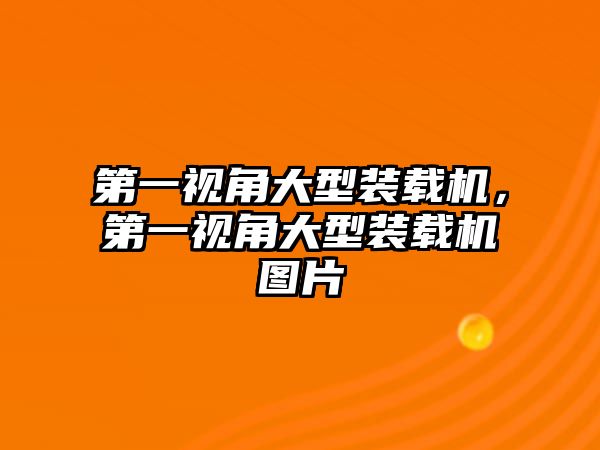 第一視角大型裝載機(jī)，第一視角大型裝載機(jī)圖片