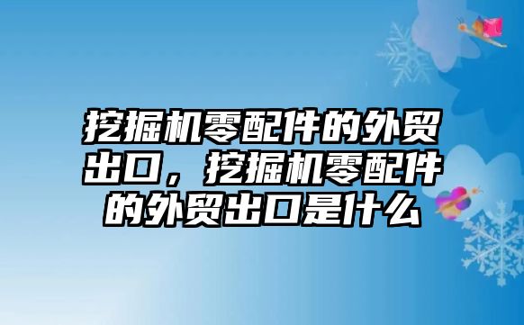 挖掘機零配件的外貿(mào)出口，挖掘機零配件的外貿(mào)出口是什么