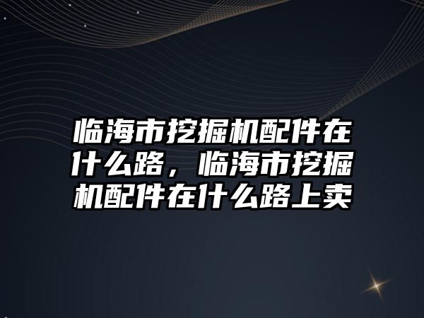 臨海市挖掘機配件在什么路，臨海市挖掘機配件在什么路上賣