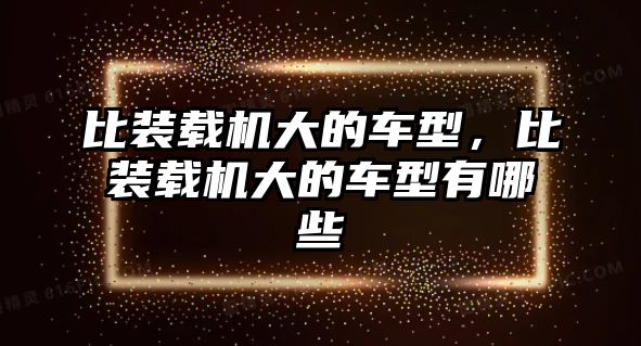 比裝載機大的車型，比裝載機大的車型有哪些