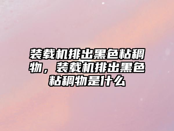 裝載機(jī)排出黑色粘稠物,裝載機(jī)排出黑色粘稠物是什么