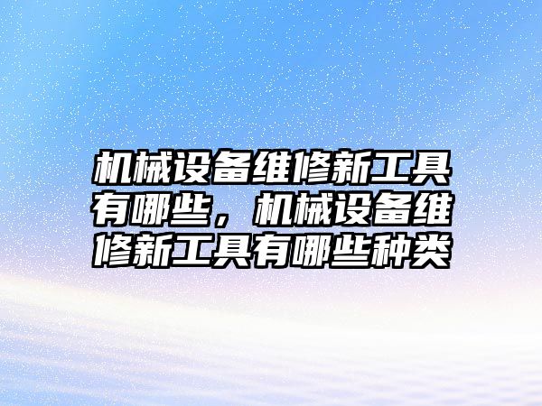 機械設(shè)備維修新工具有哪些，機械設(shè)備維修新工具有哪些種類