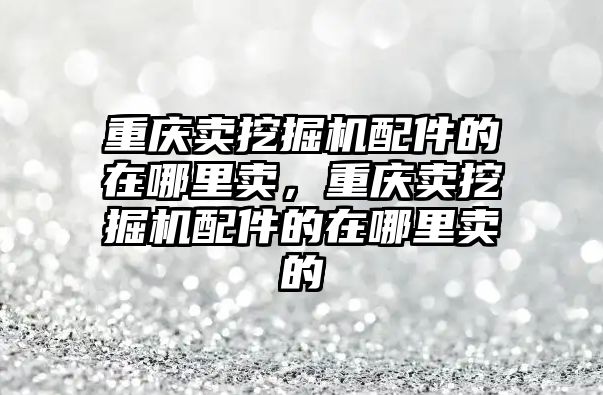 重慶賣(mài)挖掘機(jī)配件的在哪里賣(mài)，重慶賣(mài)挖掘機(jī)配件的在哪里賣(mài)的