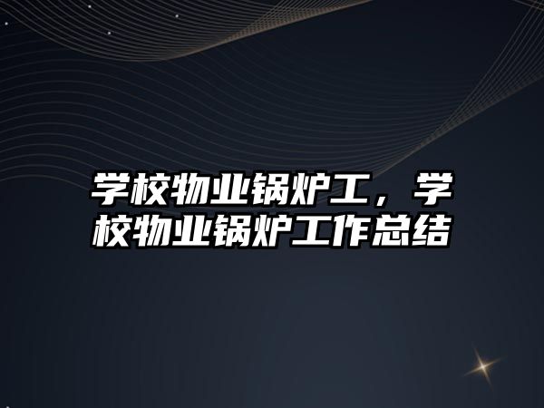 學校物業(yè)鍋爐工，學校物業(yè)鍋爐工作總結