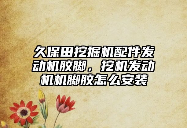 久保田挖掘機(jī)配件發(fā)動(dòng)機(jī)膠腳，挖機(jī)發(fā)動(dòng)機(jī)機(jī)腳膠怎么安裝