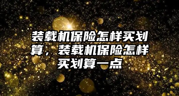 裝載機(jī)保險(xiǎn)怎樣買劃算，裝載機(jī)保險(xiǎn)怎樣買劃算一點(diǎn)
