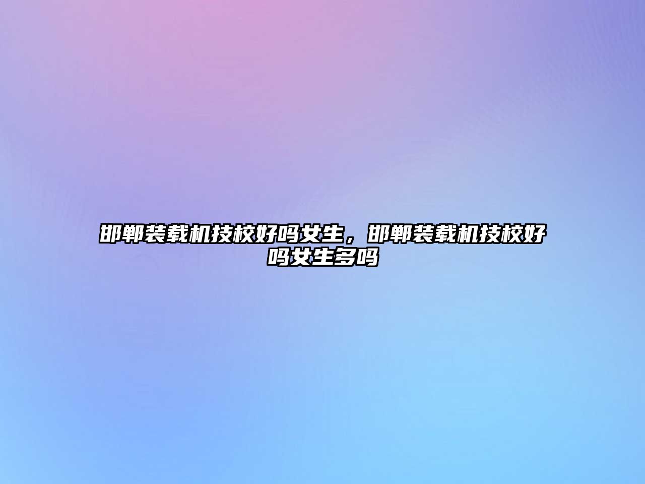 邯鄲裝載機(jī)技校好嗎女生，邯鄲裝載機(jī)技校好嗎女生多嗎