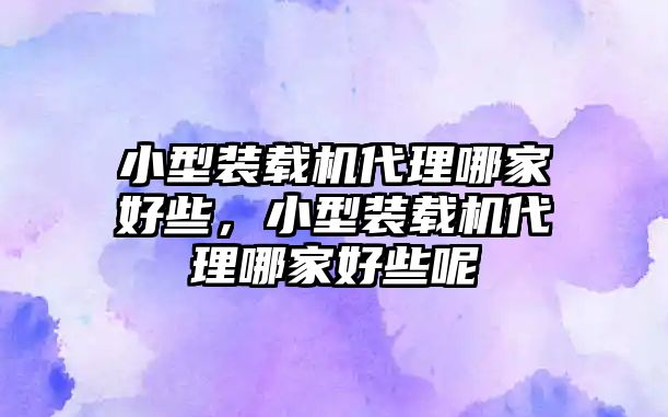 小型裝載機(jī)代理哪家好些，小型裝載機(jī)代理哪家好些呢