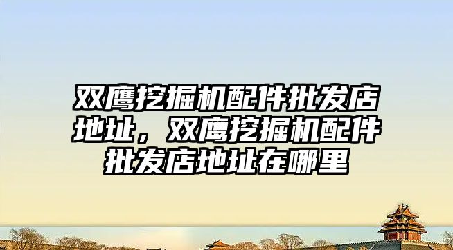 雙鷹挖掘機(jī)配件批發(fā)店地址，雙鷹挖掘機(jī)配件批發(fā)店地址在哪里