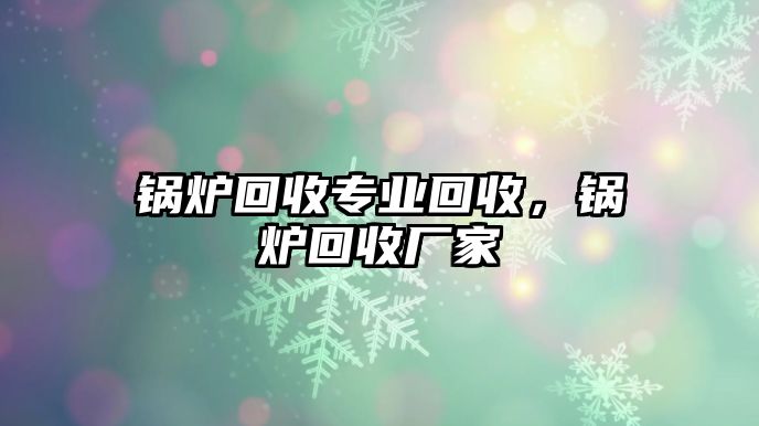 鍋爐回收專(zhuān)業(yè)回收，鍋爐回收廠家