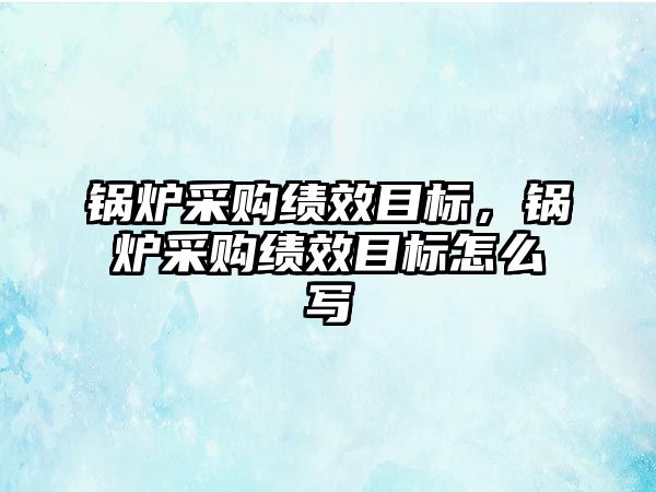 鍋爐采購績效目標(biāo)，鍋爐采購績效目標(biāo)怎么寫