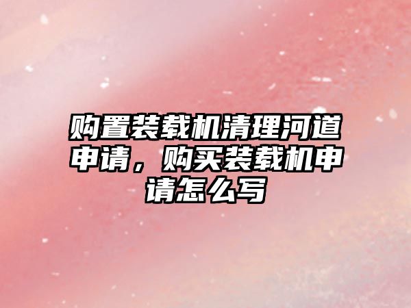 購置裝載機清理河道申請，購買裝載機申請怎么寫