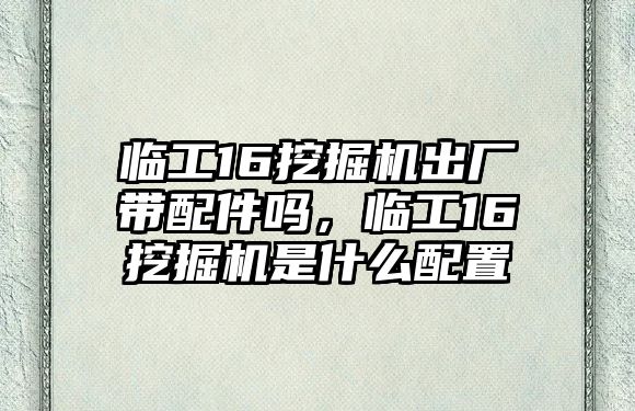 臨工16挖掘機出廠帶配件嗎，臨工16挖掘機是什么配置