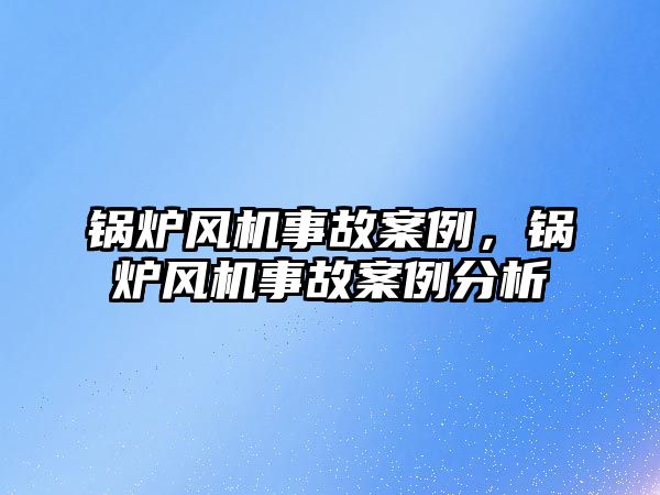 鍋爐風(fēng)機(jī)事故案例，鍋爐風(fēng)機(jī)事故案例分析