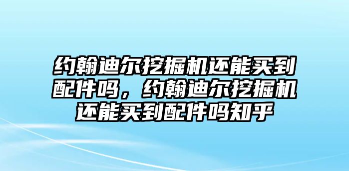 約翰迪爾挖掘機(jī)還能買(mǎi)到配件嗎，約翰迪爾挖掘機(jī)還能買(mǎi)到配件嗎知乎