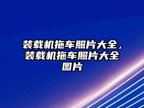 裝載機(jī)拖車照片大全，裝載機(jī)拖車照片大全圖片
